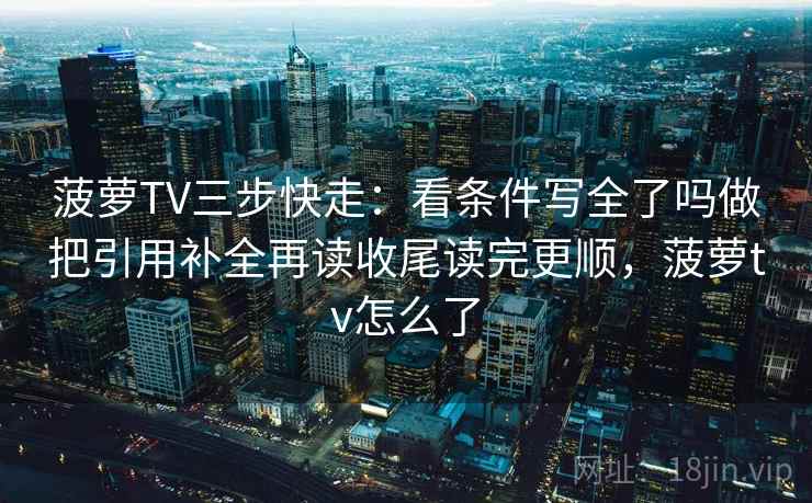 菠萝TV三步快走:看条件写全了吗做把引用补全再读收尾读完更顺,菠萝tv怎么了 菠萝TV三步快走:看条件写全了吗做把引用补全再读收尾读完更顺,菠萝tv怎么了