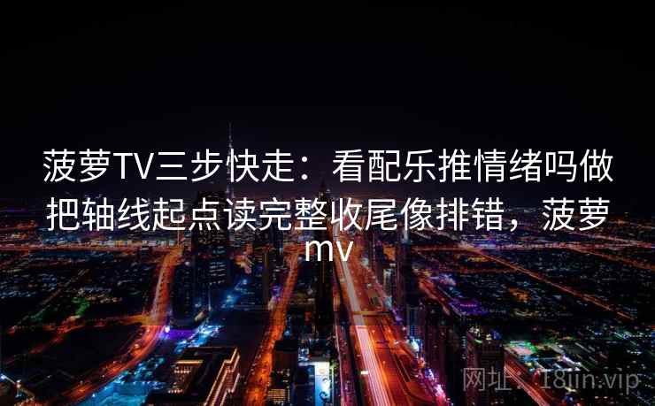 菠萝TV三步快走:看配乐推情绪吗做把轴线起点读完整收尾像排错,菠萝mv 菠萝TV三步快走:看配乐推情绪吗做把轴线起点读完整收尾像排错,菠萝mv