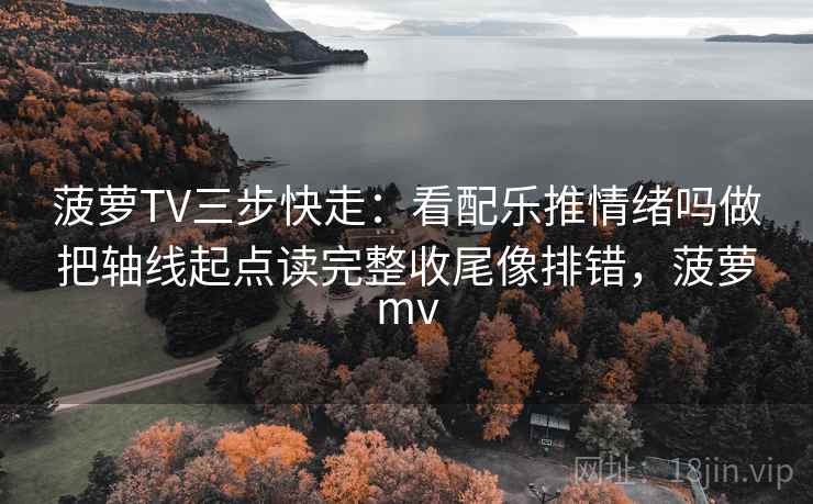 菠萝TV三步快走:看配乐推情绪吗做把轴线起点读完整收尾像排错,菠萝mv 菠萝TV三步快走:看配乐推情绪吗做把轴线起点读完整收尾像排错,菠萝mv