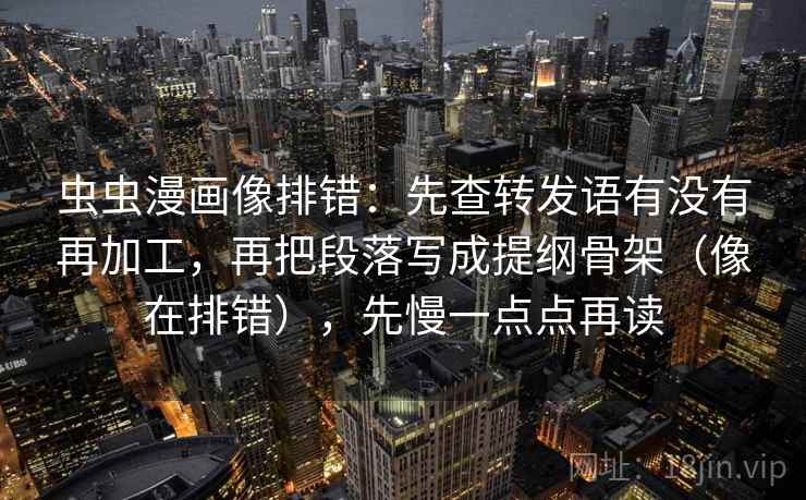 虫虫漫画像排错:先查转发语有没有再加工,再把段落写成提纲骨架(像在排错),先慢一点点再读 虫虫漫画像排错:先查转发语有没有再加工,再把段落写成提纲骨架(像在排错),先慢一点点再读