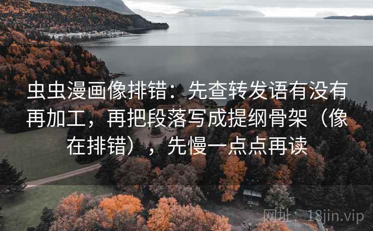 虫虫漫画像排错:先查转发语有没有再加工,再把段落写成提纲骨架(像在排错),先慢一点点再读 虫虫漫画像排错:先查转发语有没有再加工,再把段落写成提纲骨架(像在排错),先慢一点点再读