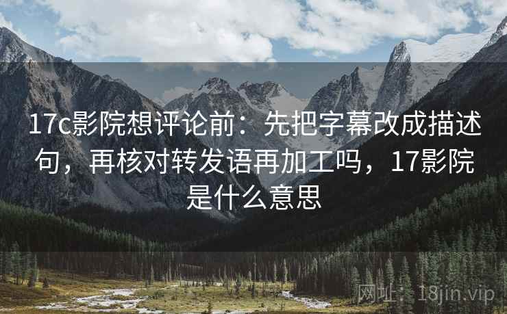 17c影院想评论前:先把字幕改成描述句,再核对转发语再加工吗,17影院是什么意思 17c影院想评论前:先把字幕改成描述句,再核对转发语再加工吗,17影院是什么意思