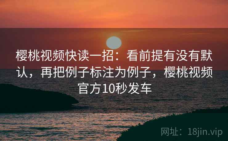 樱桃视频快读一招:看前提有没有默认,再把例子标注为例子,樱桃视频官方10秒发车 樱桃视频快读一招:看前提有没有默认,再把例子标注为例子,樱桃视频官方10秒发车