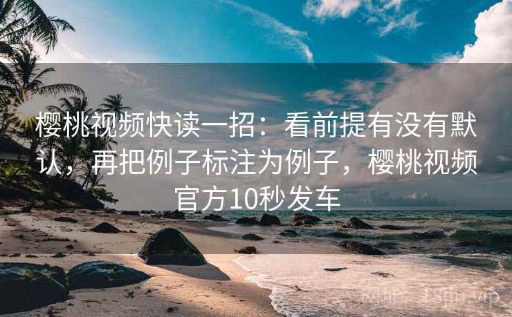 樱桃视频快读一招:看前提有没有默认,再把例子标注为例子,樱桃视频官方10秒发车 樱桃视频快读一招:看前提有没有默认,再把例子标注为例子,樱桃视频官方10秒发车
