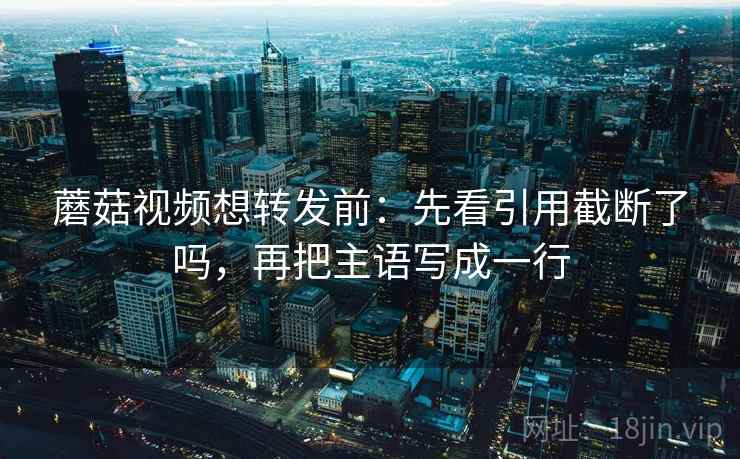 蘑菇视频想转发前:先看引用截断了吗,再把主语写成一行 蘑菇视频想转发前:先看引用截断了吗,再把主语写成一行