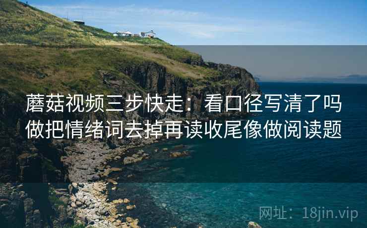 蘑菇视频三步快走:看口径写清了吗做把情绪词去掉再读收尾像做阅读题 蘑菇视频三步快走:看口径写清了吗做把情绪词去掉再读收尾像做阅读题