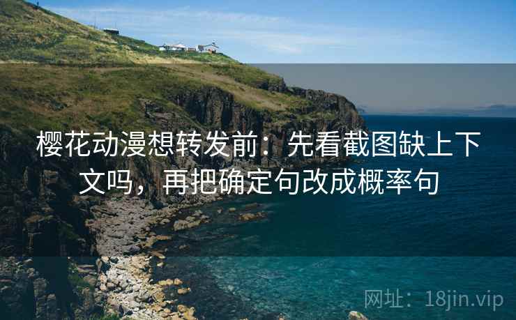 樱花动漫想转发前:先看截图缺上下文吗,再把确定句改成概率句 樱花动漫想转发前:先看截图缺上下文吗,再把确定句改成概率句