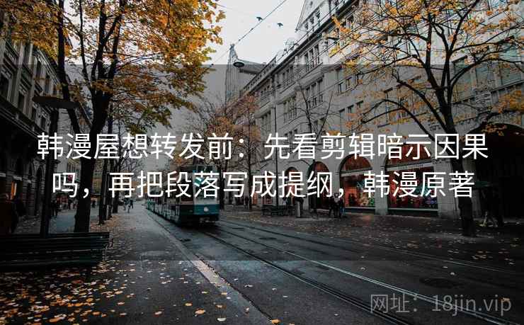韩漫屋想转发前:先看剪辑暗示因果吗,再把段落写成提纲,韩漫原著 韩漫屋想转发前:先看剪辑暗示因果吗,再把段落写成提纲,韩漫原著