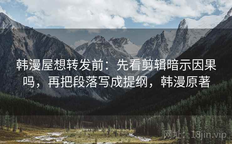 韩漫屋想转发前:先看剪辑暗示因果吗,再把段落写成提纲,韩漫原著 韩漫屋想转发前:先看剪辑暗示因果吗,再把段落写成提纲,韩漫原著