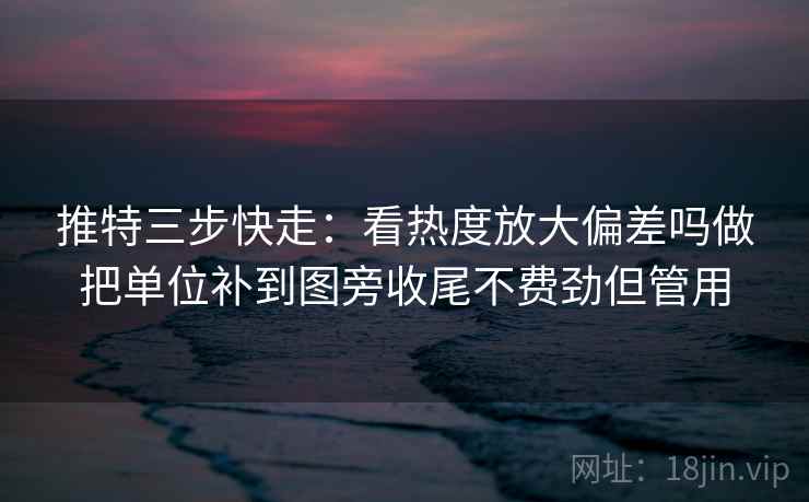 推特三步快走:看热度放大偏差吗做把单位补到图旁收尾不费劲但管用 推特三步快走:看热度放大偏差吗做把单位补到图旁收尾不费劲但管用