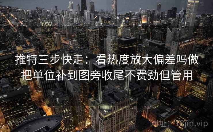 推特三步快走:看热度放大偏差吗做把单位补到图旁收尾不费劲但管用 推特三步快走:看热度放大偏差吗做把单位补到图旁收尾不费劲但管用