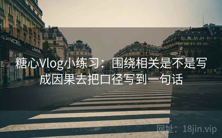 糖心Vlog小练习：围绕相关是不是写成因果去把口径写到一句话
