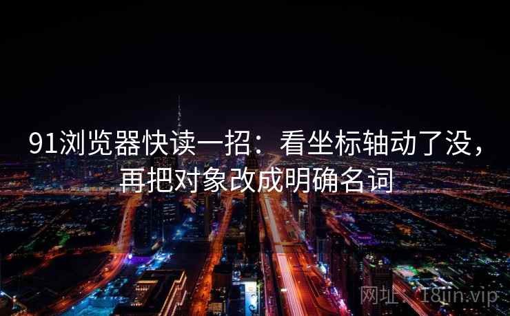 91浏览器快读一招:看坐标轴动了没,再把对象改成明确名词 91浏览器快读一招:看坐标轴动了没,再把对象改成明确名词