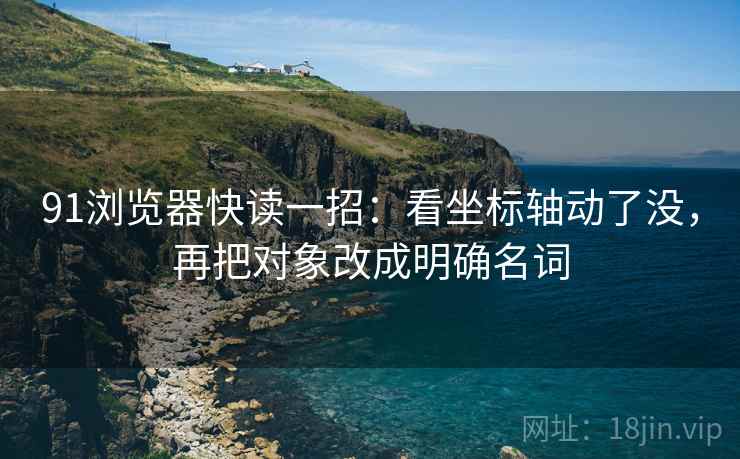 91浏览器快读一招:看坐标轴动了没,再把对象改成明确名词 91浏览器快读一招:看坐标轴动了没,再把对象改成明确名词