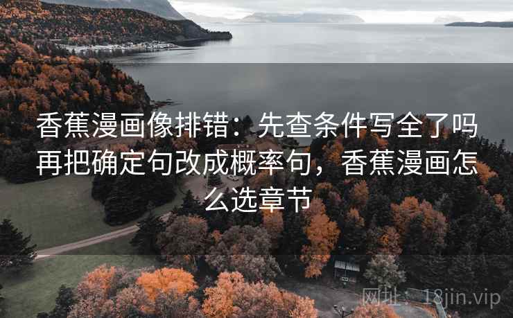 香蕉漫画像排错:先查条件写全了吗再把确定句改成概率句,香蕉漫画怎么选章节 香蕉漫画像排错:先查条件写全了吗再把确定句改成概率句,香蕉漫画怎么选章节