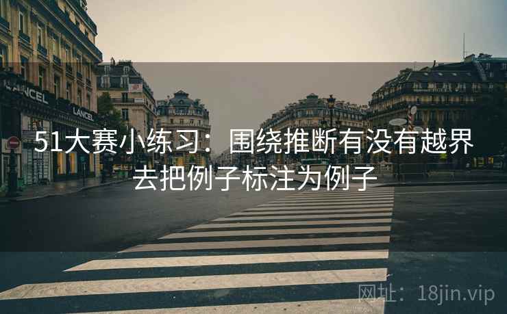 51大赛小练习：围绕推断有没有越界去把例子标注为例子