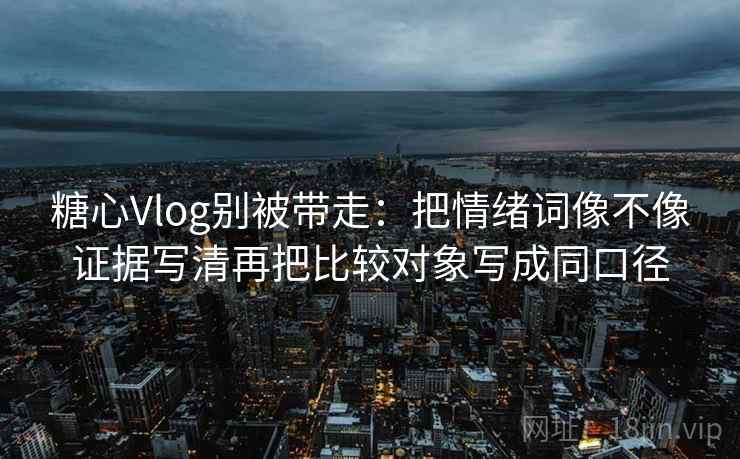 糖心Vlog别被带走:把情绪词像不像证据写清再把比较对象写成同口径 糖心Vlog别被带走:把情绪词像不像证据写清再把比较对象写成同口径