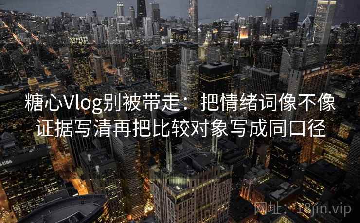 糖心Vlog别被带走:把情绪词像不像证据写清再把比较对象写成同口径 糖心Vlog别被带走:把情绪词像不像证据写清再把比较对象写成同口径