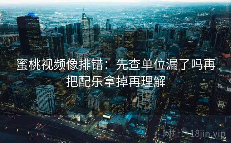 蜜桃视频像排错:先查单位漏了吗再把配乐拿掉再理解 蜜桃视频像排错:先查单位漏了吗再把配乐拿掉再理解