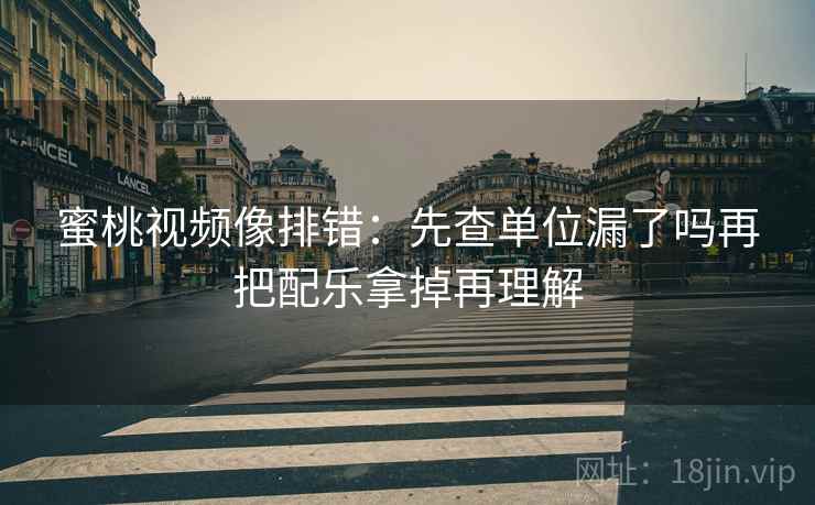 蜜桃视频像排错:先查单位漏了吗再把配乐拿掉再理解 蜜桃视频像排错:先查单位漏了吗再把配乐拿掉再理解