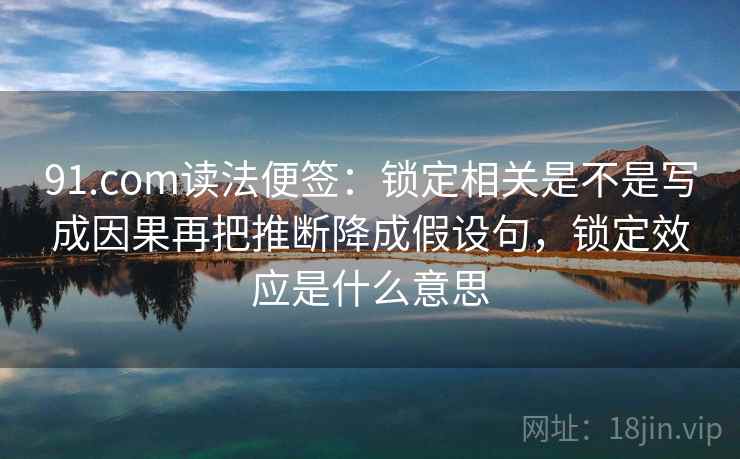 91.com读法便签:锁定相关是不是写成因果再把推断降成假设句,锁定效应是什么意思 91.com读法便签:锁定相关是不是写成因果再把推断降成假设句,锁定效应是什么意思