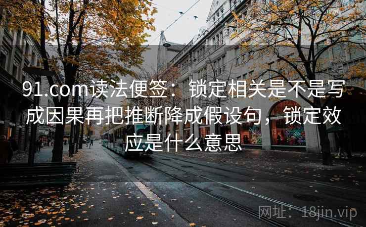 91.com读法便签:锁定相关是不是写成因果再把推断降成假设句,锁定效应是什么意思 91.com读法便签:锁定相关是不是写成因果再把推断降成假设句,锁定效应是什么意思