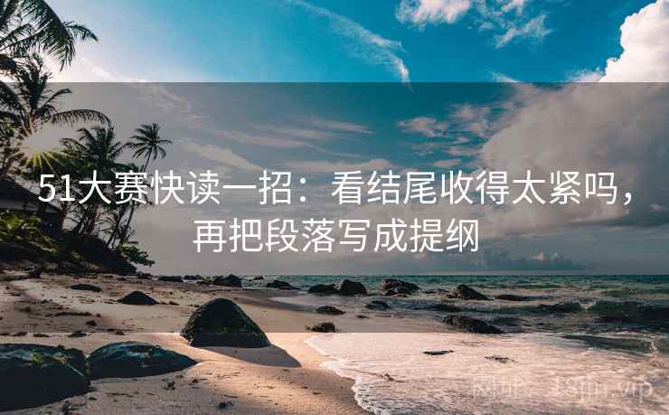 51大赛快读一招:看结尾收得太紧吗,再把段落写成提纲 51大赛快读一招:看结尾收得太紧吗,再把段落写成提纲