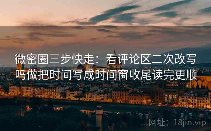 微密圈三步快走:看评论区二次改写吗做把时间写成时间窗收尾读完更顺 微密圈三步快走:看评论区二次改写吗做把时间写成时间窗收尾读完更顺