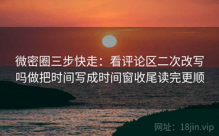 微密圈三步快走:看评论区二次改写吗做把时间写成时间窗收尾读完更顺 微密圈三步快走:看评论区二次改写吗做把时间写成时间窗收尾读完更顺