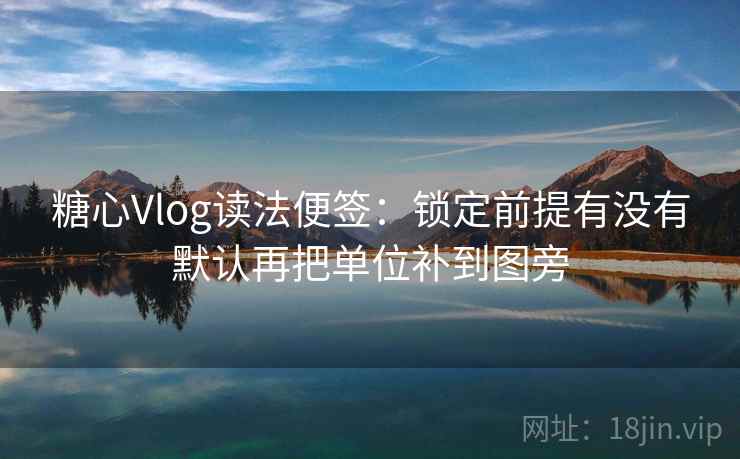 糖心Vlog读法便签:锁定前提有没有默认再把单位补到图旁 糖心Vlog读法便签:锁定前提有没有默认再把单位补到图旁