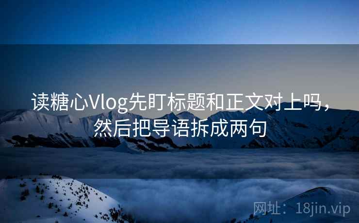 读糖心Vlog先盯标题和正文对上吗,然后把导语拆成两句 读糖心Vlog先盯标题和正文对上吗,然后把导语拆成两句