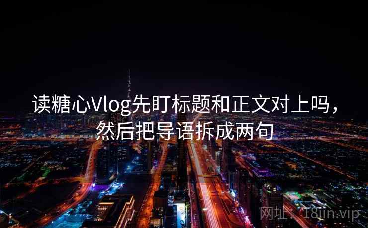 读糖心Vlog先盯标题和正文对上吗,然后把导语拆成两句 读糖心Vlog先盯标题和正文对上吗,然后把导语拆成两句